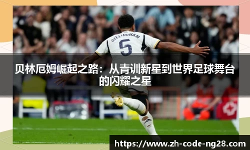 贝林厄姆崛起之路：从青训新星到世界足球舞台的闪耀之星