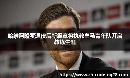 哈维阿隆索退役后新篇章将执教皇马青年队开启教练生涯