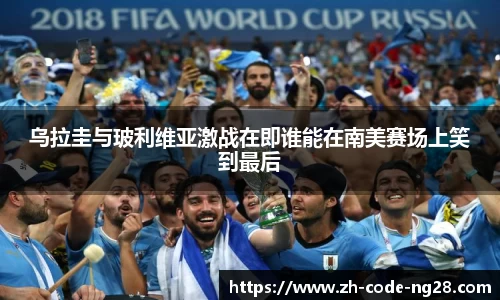 乌拉圭与玻利维亚激战在即谁能在南美赛场上笑到最后