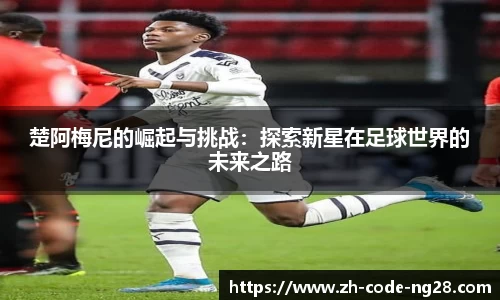 楚阿梅尼的崛起与挑战：探索新星在足球世界的未来之路
