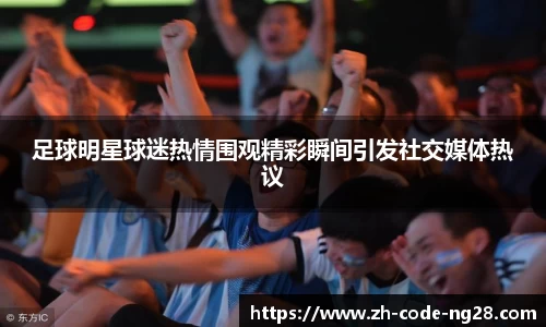 足球明星球迷热情围观精彩瞬间引发社交媒体热议